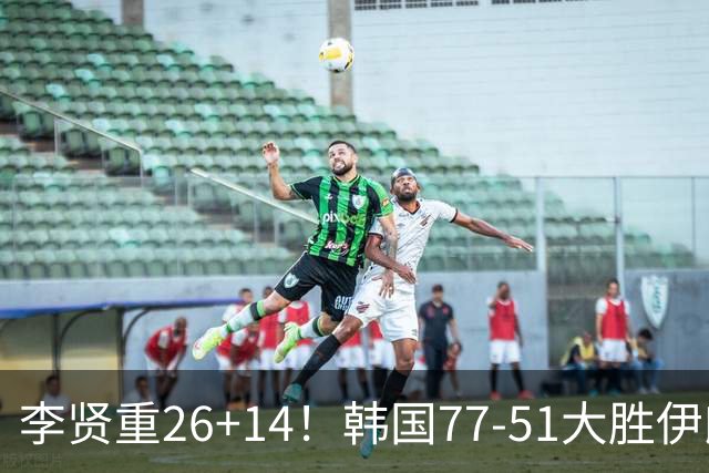 李贤重26+14！韩国77-51大胜伊朗，率先晋级决赛，中国男篮夺冠更难了