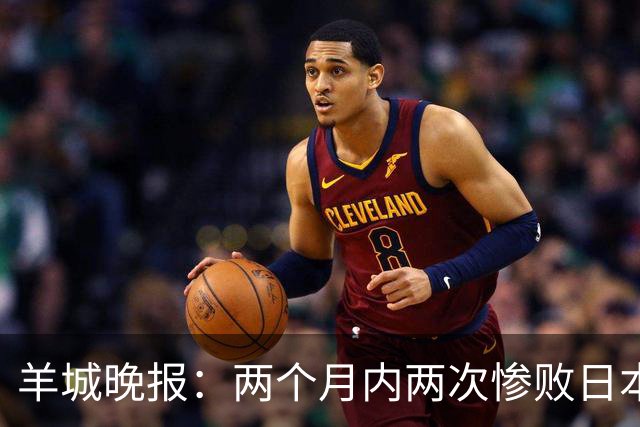 羊城晚报：两个月内两次惨败日本 中国男篮输掉的远不止20分